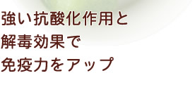 強い抗酸化作用と
解毒効果で免疫力をアップ