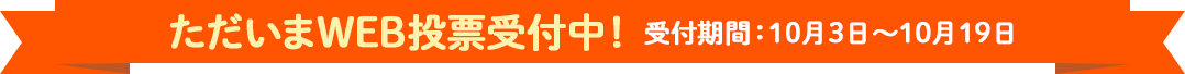 ただいまWEB投票受付中! 受付期間:10月3日〜10月19日