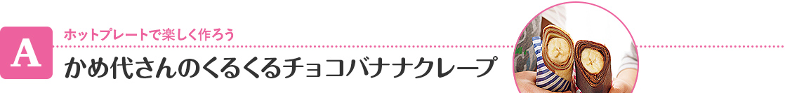 【A】 ホットプレートで楽しく作ろう かめ代さんのくるくるチョコバナナクレープ
