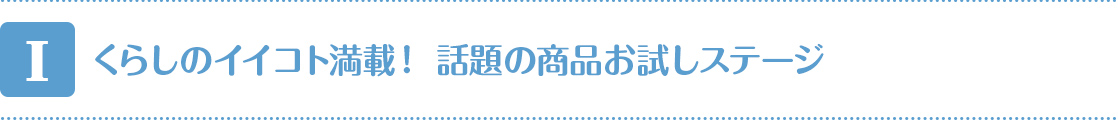 【I】 くらしのイイコト満載! 話題の商品お試しステージ