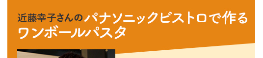 近藤幸子さんのパナソニックビストロで作るワンボールパスタ