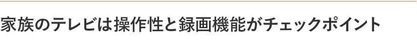 家族のテレビは操作性と録画機能がチェックポイント