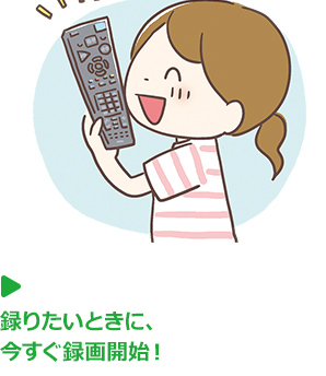 録りたいときに、今すぐ録画開始!