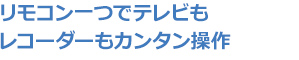 リモコン一つでrテレビもレコーダーもカンタン操作