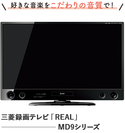 好きな音楽をこだわりの音質で_三菱録画テレビ「REAL」MD9シリーズ