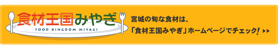 宮城の旬な食材は、「食材王国みやぎ」ホームページでチェック!>>