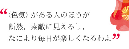 〈色気〉がある人のほうが断然、素敵に見えるし、なにより毎日が楽しくなるわよ