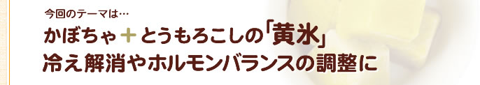 かぼちゃ + とうもろこしの「黄氷」冷え解消やホルモンバランスの調整に