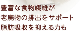 豊富な食物繊維が老廃物の排出をサポート
脂肪吸収を抑える力も