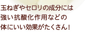 玉ねぎやセロリの成分には
強い抗酸化作用などの体にいい効果がたくさん！