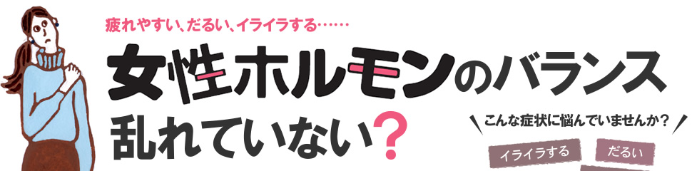 疲れやすい、だるい、イライラする…… 女性ホルモンのバランス乱れていない？