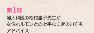 第1部　婦人科医の松村圭子先生が女性ホルモンとの上手なつきあい方をアドバイス