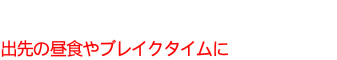 出先の昼食やブレイクタイムに