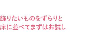 Living 飾りたいものをずらりと床に並べてまずはお試し