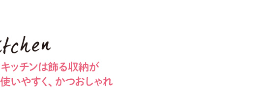 Kitchen キッチンは飾る収納が
使いやすく、かつおしゃれ