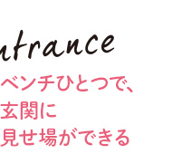 Entrance ベンチひとつで、
玄関に見せ場ができる