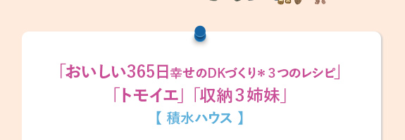 「おいしい365日幸せのDKづくり＊３つのレシピ」「トモイエ」「収納３姉妹」【 積水ハウス 】