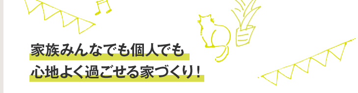 家族みんなでも個人でも心地よく過ごせる家づくり！