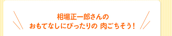 相場正一郎さんのおもてなしにぴったりの 肉ごちそう！