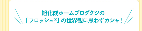 旭化成ホームプロダクツの「フロッシュⓇ」の世界観に思わずカシャ！