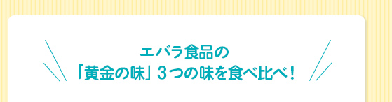 エバラ食品の
「黄金の味」３つの味を食べ比べ！