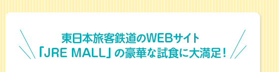 東日本旅客鉄道のWEBサイト
「JRE MALL」の豪華な試食に大満足！