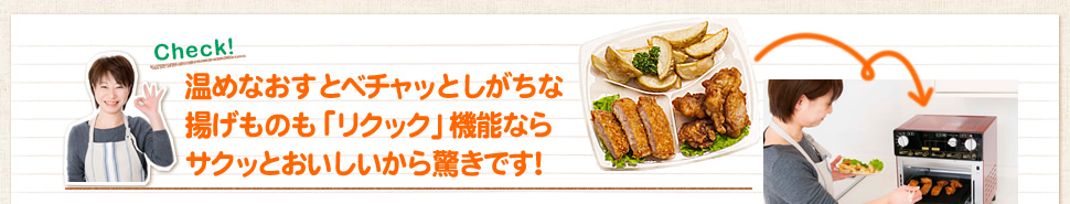 温めなおすとベチャッとしがちな揚げものも「リクック」機能ならサクッとおいしいから驚きです!
