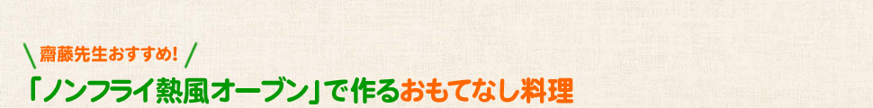 齋藤先生おすすめ! 「ノンフライ熱風オーブン」で作るおもてなし料理
