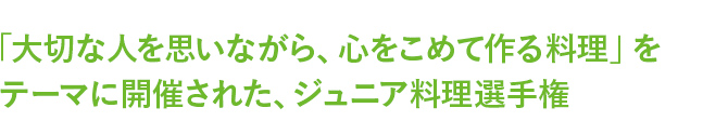 「大切な人を思いながら、心をこめて作る料理」をテーマに開催された、ジュニア料理選手権