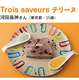 Trois saveurs テリーヌ 河田風神さん（東京都・15歳）