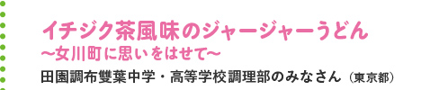 イチジク茶風味のジャージャーうどん～女川町に思いをはせて～ 田園調布雙葉中学・高等学校調理部のみなさん（東京都）