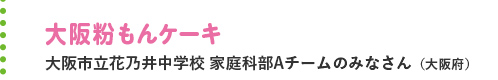 大阪粉もんケーキ 大阪市立花乃井中学校 家庭科部Aチームのみなさん（大阪府）