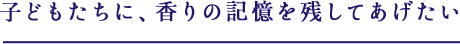 子どもたちに、香りの記憶を残してあげたい