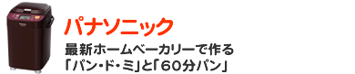 パナソニック 最新ホームベーカリーで作る
「パン・ド・ミ」と「60分パン」