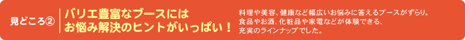 見どころ　バリエ豊富なブースにはお悩み解決のヒントがいっぱい！