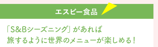 『エスビー食品』「S&Bシーズニング」があれば
旅するように世界のメニューが楽しめる!