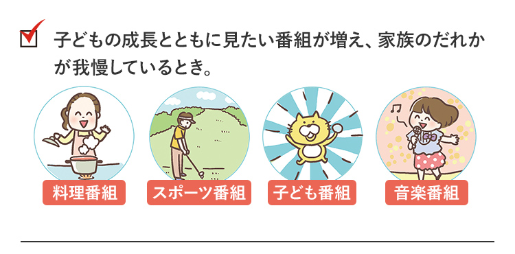 check3_子どもの成長とともに見たい番組が増え、家族のだれかが我慢しているとき。