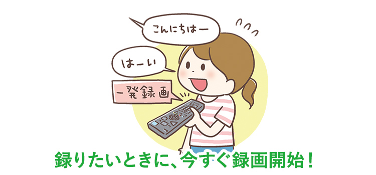 撮りたいときに、今すぐ録画開始!