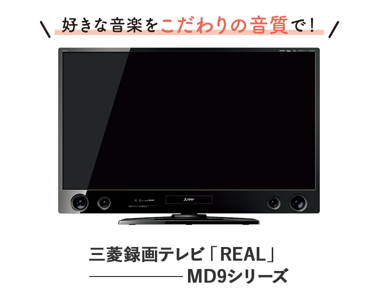 好きな音楽をこだわりの音質で_三菱録画テレビ「REAL」MD9シリーズ