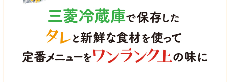 三菱冷蔵庫で保存したタレと新鮮な食材を使って定番メニューをワンランク上の味に