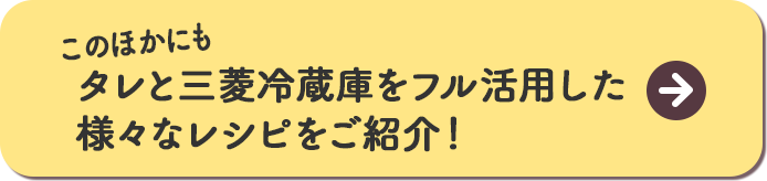 このほかにもタレと三菱冷蔵庫をフル活用した様々なレシピをご紹介！＞＞