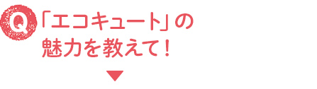 Q_「エコキュート」の魅力を教えて!