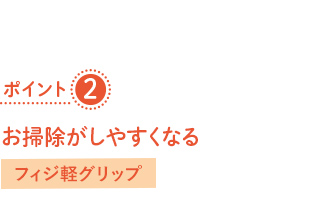 ポイント2_お掃除がしやすくなる→フィジ軽グリップ