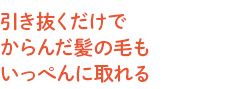 引き抜くだけでからんだ髪の毛もいっぺんに取れる