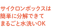 サイクロンボックスは簡単に分解できてまるごと水洗いOK