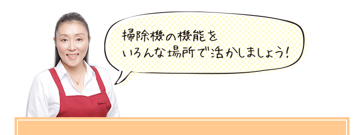 掃除機の機能をいろんな場所で活かしましょう!