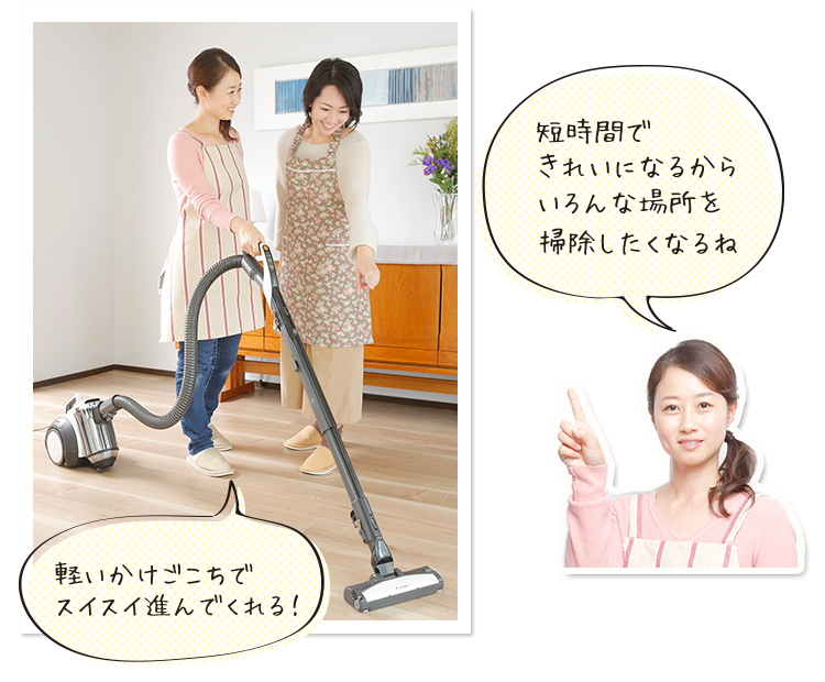 「軽いかけごこちでスイスイ進んでくれる！」「短時間できれいになるからいろんな場所を掃除したくなるね」