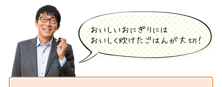 おいしいおにぎりにはおいしく炊けたごはんが大切！