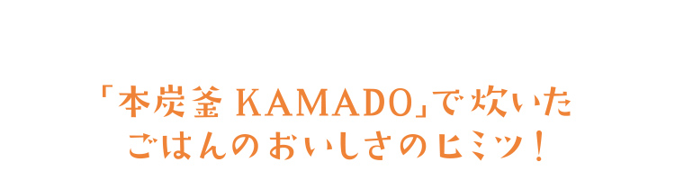 「本炭釡 KAMADO」で炊いたごはんのおいしさのヒミツ！