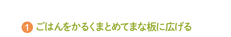 1 ごはんをかるくまとめてまな板に広げる